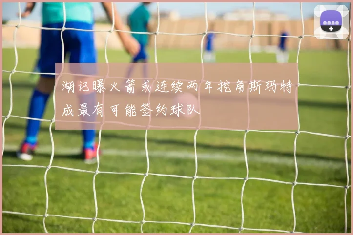 湖记曝火箭或连续两年挖角斯玛特成最有可能签约球队