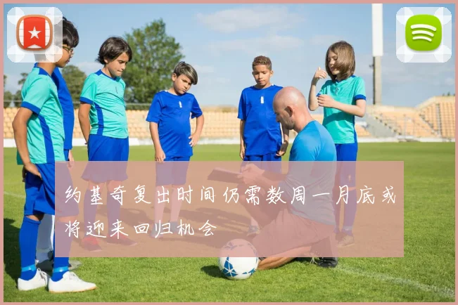 约基奇复出时间仍需数周一月底或将迎来回归机会