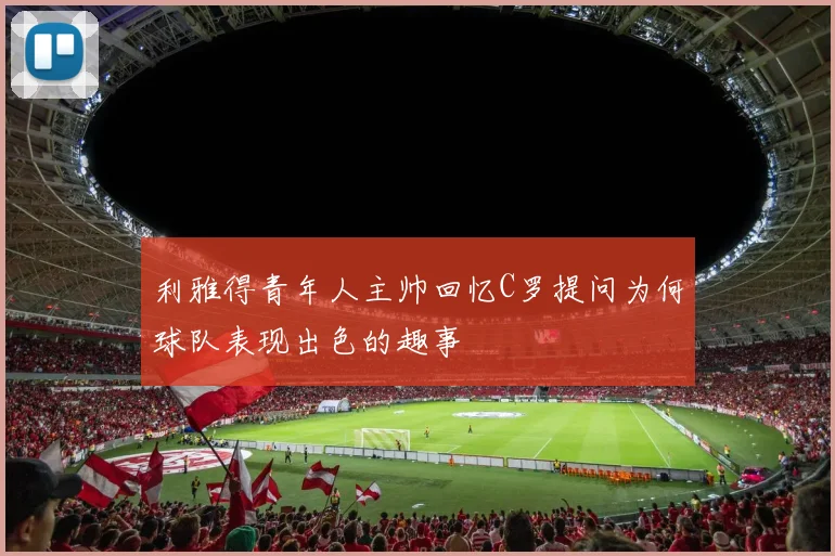 利雅得青年人主帅回忆C罗提问为何球队表现出色的趣事
