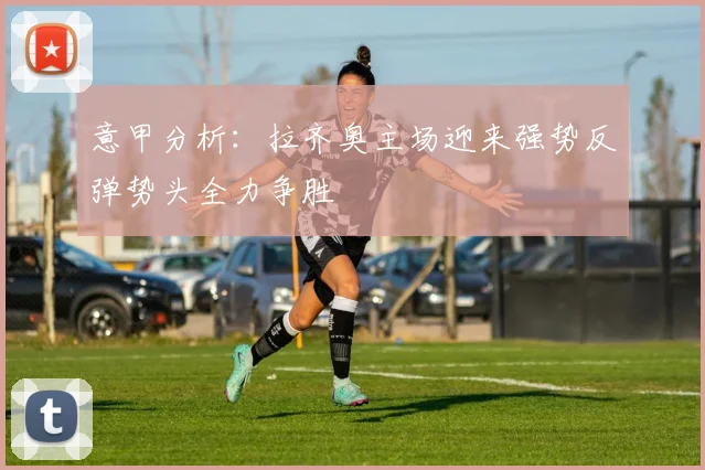 意甲分析：拉齐奥主场迎来强势反弹势头全力争胜