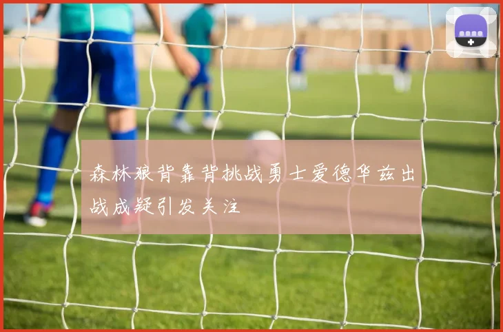 森林狼背靠背挑战勇士爱德华兹出战成疑引发关注