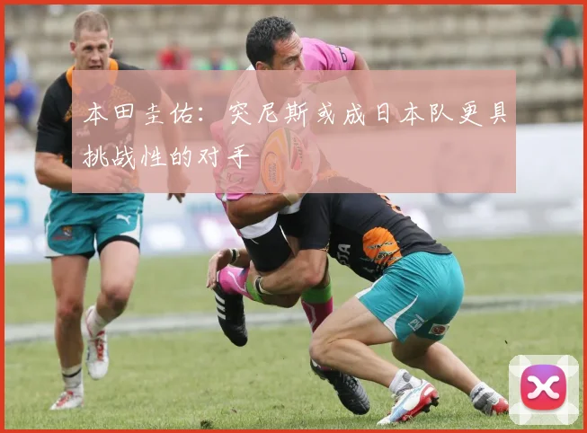 本田圭佑：突尼斯或成日本队更具挑战性的对手