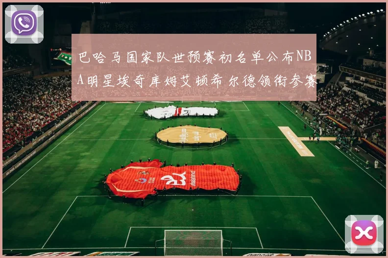 巴哈马国家队世预赛初名单公布NBA明星埃奇库姆艾顿希尔德领衔参赛阵容