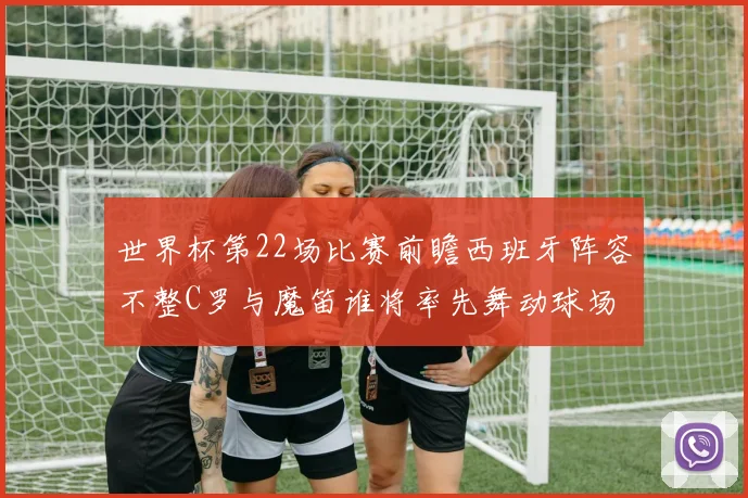 世界杯第22场比赛前瞻西班牙阵容不整C罗与魔笛谁将率先舞动球场
