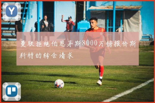 曼联拒绝伯恩茅斯8000万镑报价斯科特的转会请求