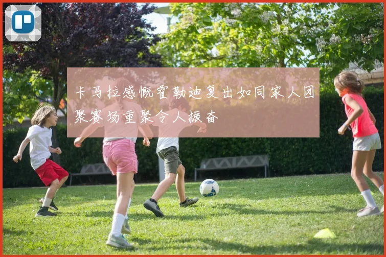 卡马拉感慨霍勒迪复出如同家人团聚赛场重聚令人振奋