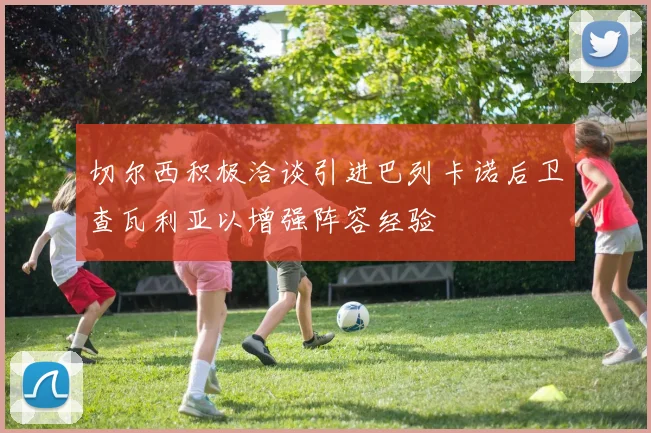 切尔西积极洽谈引进巴列卡诺后卫查瓦利亚以增强阵容经验
