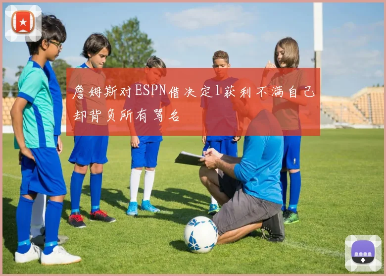 詹姆斯对ESPN借决定1获利不满自己却背负所有骂名
