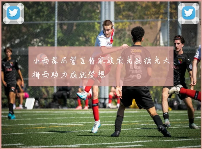 小西蒙尼誓言将家族荣光发扬光大梅西助力成就梦想