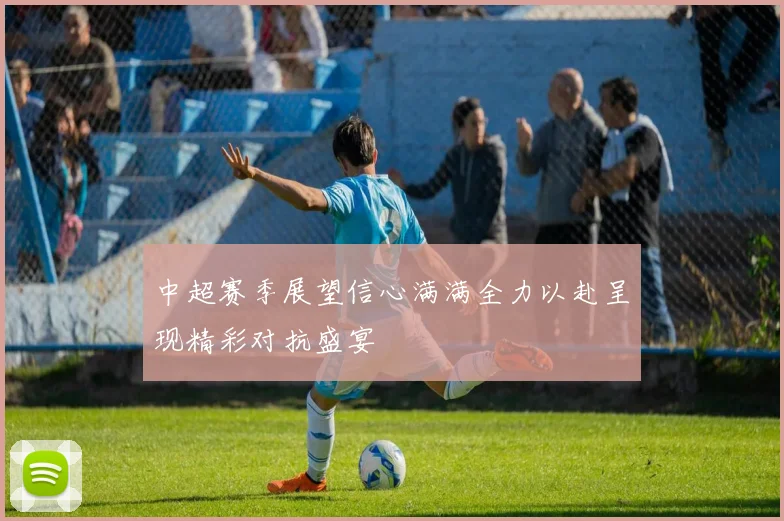 中超赛季展望信心满满全力以赴呈现精彩对抗盛宴