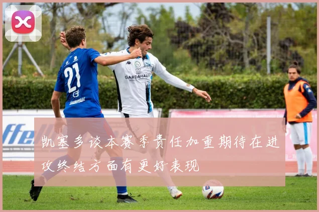 凯塞多谈本赛季责任加重期待在进攻终结方面有更好表现