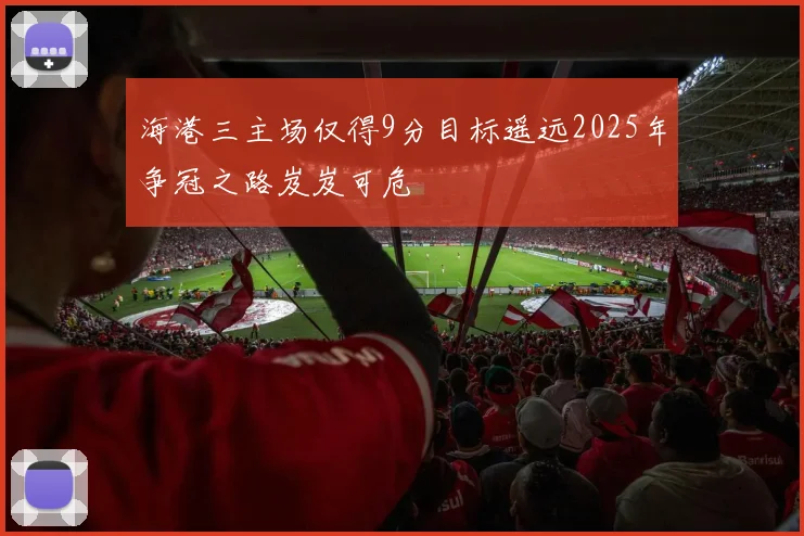 海港三主场仅得9分目标遥远2025年争冠之路岌岌可危