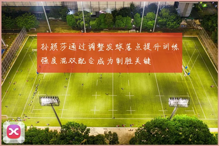 孙颖莎通过调整发球落点提升训练强度混双配合成为制胜关键