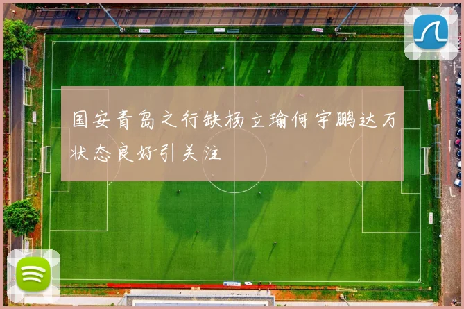 国安青岛之行缺杨立瑜何宇鹏达万状态良好引关注