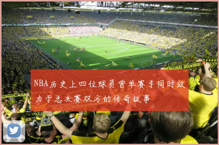 NBA历史上四位球员曾单赛季同时效力于总决赛双方的传奇故事
