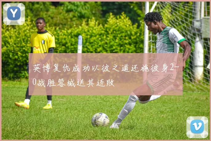 英博复仇成功以彼之道还施彼身2-0战胜蓉城送其连败