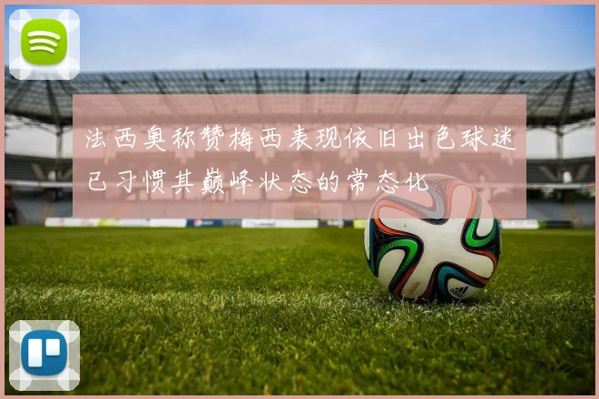 法西奥称赞梅西表现依旧出色球迷已习惯其巅峰状态的常态化