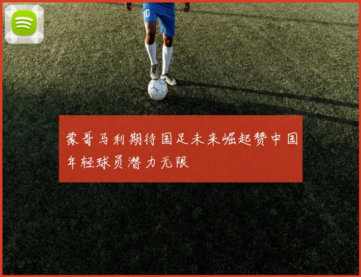 蒙哥马利期待国足未来崛起赞中国年轻球员潜力无限
