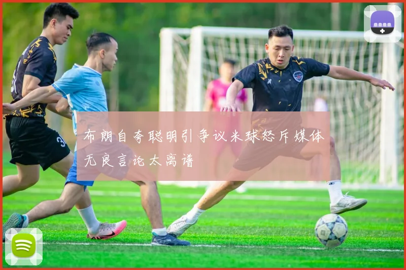布朗自夸聪明引争议米球怒斥媒体无良言论太离谱