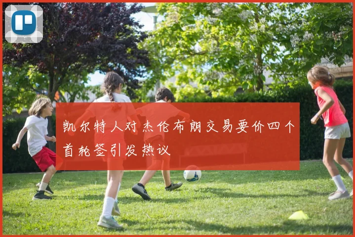 凯尔特人对杰伦布朗交易要价四个首轮签引发热议