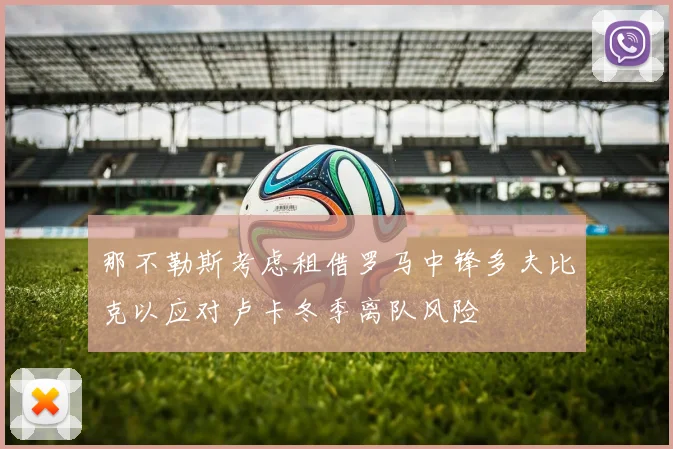 那不勒斯考虑租借罗马中锋多夫比克以应对卢卡冬季离队风险