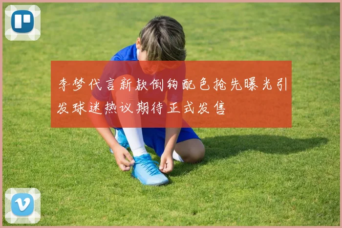 李梦代言新款倒钩配色抢先曝光引发球迷热议期待正式发售
