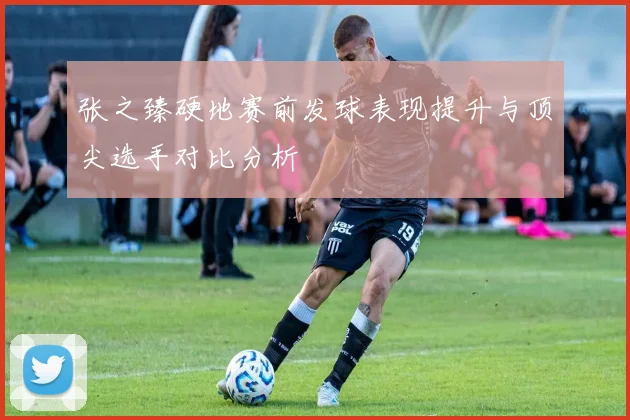 张之臻硬地赛前发球表现提升与顶尖选手对比分析