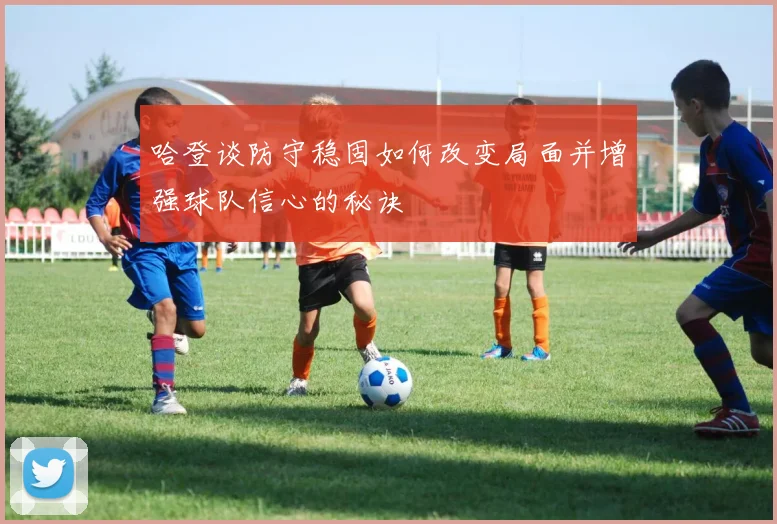 哈登谈防守稳固如何改变局面并增强球队信心的秘诀