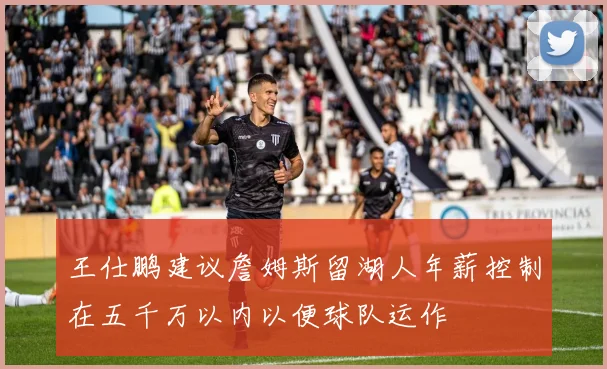 王仕鹏建议詹姆斯留湖人年薪控制在五千万以内以便球队运作