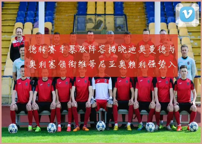 德转赛季暴涨阵容揭晓迪奥曼德与奥利塞领衔维蒂尼亚奥赖利强势入选