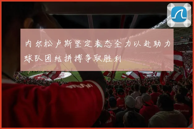 内尔松卢斯坚定表态全力以赴助力球队团结拼搏争取胜利
