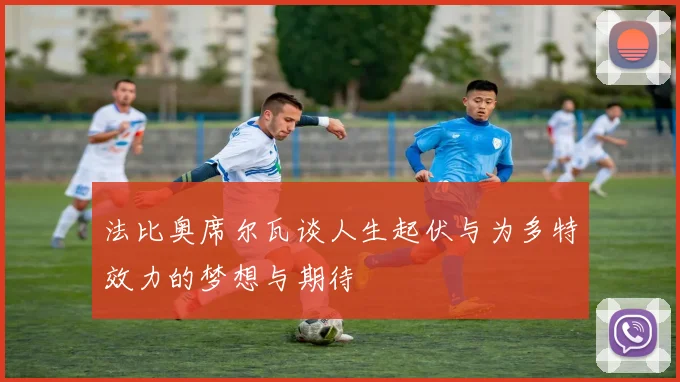 法比奥席尔瓦谈人生起伏与为多特效力的梦想与期待